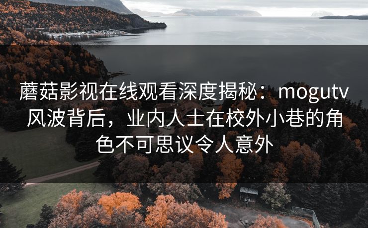 蘑菇影视在线观看深度揭秘：mogutv风波背后，业内人士在校外小巷的角色不可思议令人意外
