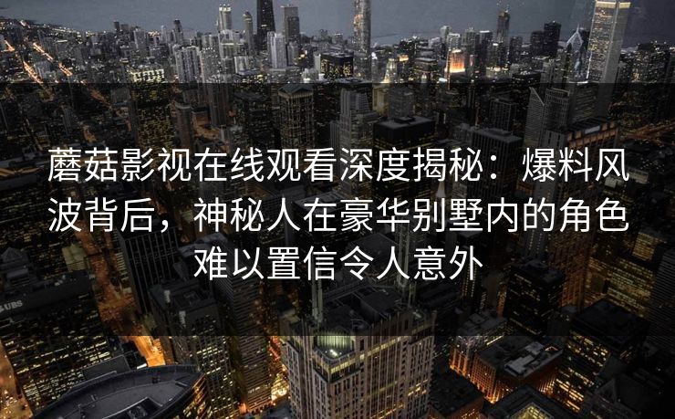 蘑菇影视在线观看深度揭秘：爆料风波背后，神秘人在豪华别墅内的角色难以置信令人意外