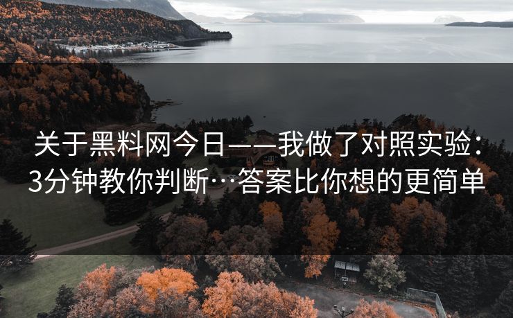 关于黑料网今日——我做了对照实验：3分钟教你判断…答案比你想的更简单