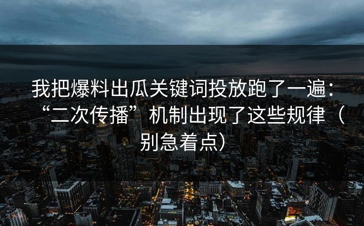 我把爆料出瓜关键词投放跑了一遍：“二次传播”机制出现了这些规律（别急着点）
