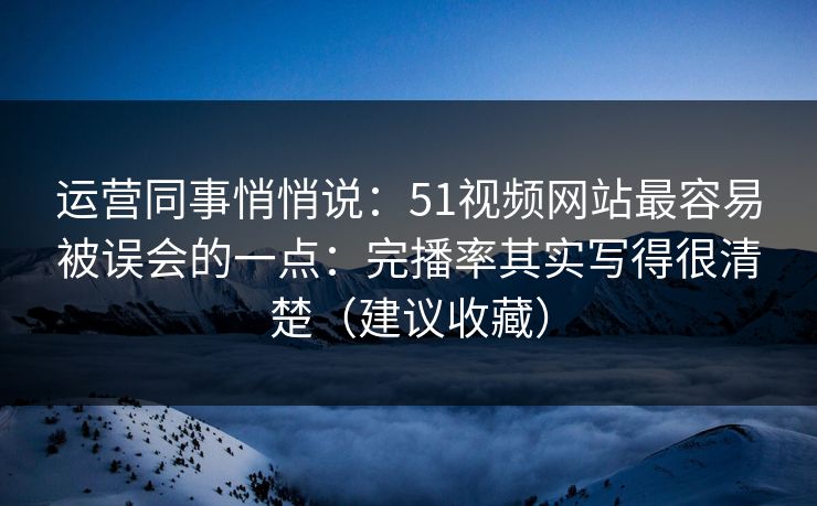 运营同事悄悄说：51视频网站最容易被误会的一点：完播率其实写得很清楚（建议收藏）