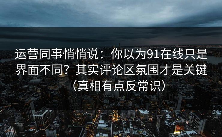 运营同事悄悄说：你以为91在线只是界面不同？其实评论区氛围才是关键（真相有点反常识）