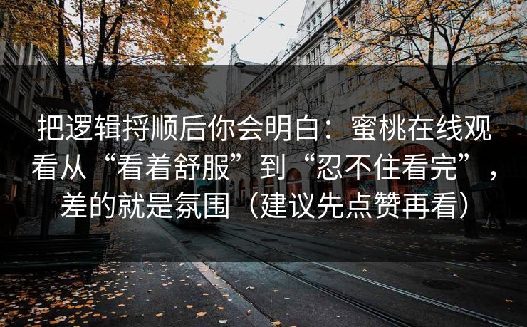 把逻辑捋顺后你会明白：蜜桃在线观看从“看着舒服”到“忍不住看完”，差的就是氛围（建议先点赞再看）