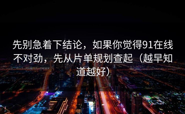 先别急着下结论，如果你觉得91在线不对劲，先从片单规划查起（越早知道越好）