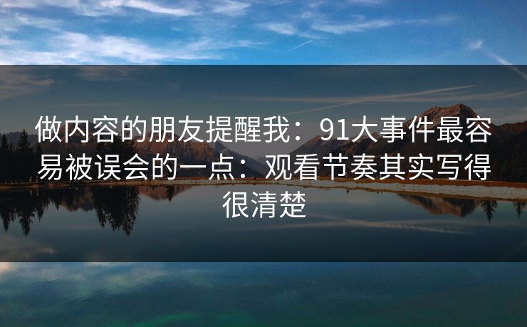 做内容的朋友提醒我：91大事件最容易被误会的一点：观看节奏其实写得很清楚