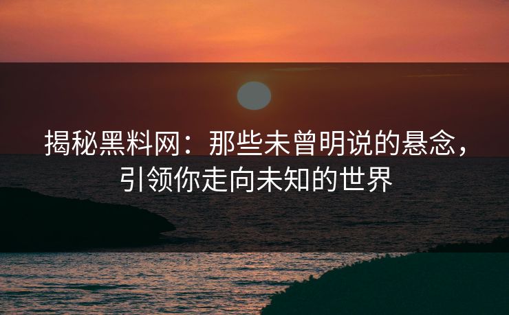 揭秘黑料网：那些未曾明说的悬念，引领你走向未知的世界