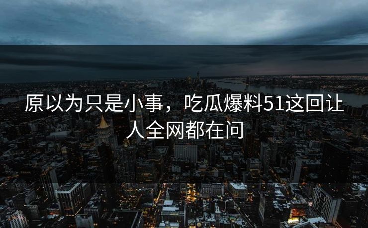 原以为只是小事,吃瓜爆料51这回让人全网都在问 原以为只是小事,吃瓜爆料51这回让人全网都在问